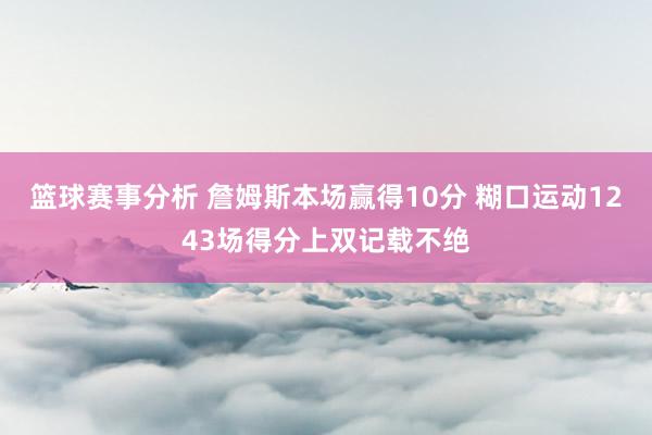 篮球赛事分析 詹姆斯本场赢得10分 糊口运动1243场得分上双记载不绝