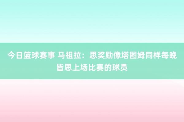 今日篮球赛事 马祖拉：思奖励像塔图姆同样每晚皆思上场比赛的球员