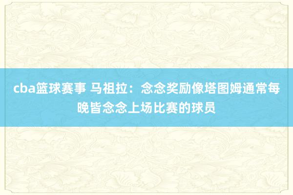 cba篮球赛事 马祖拉：念念奖励像塔图姆通常每晚皆念念上场比赛的球员