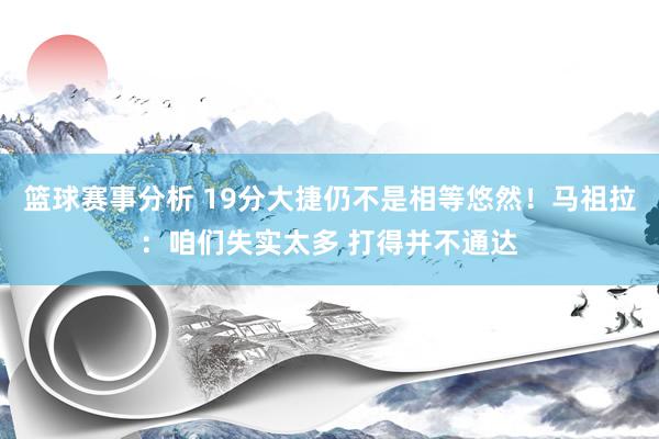 篮球赛事分析 19分大捷仍不是相等悠然！马祖拉：咱们失实太多 打得并不通达