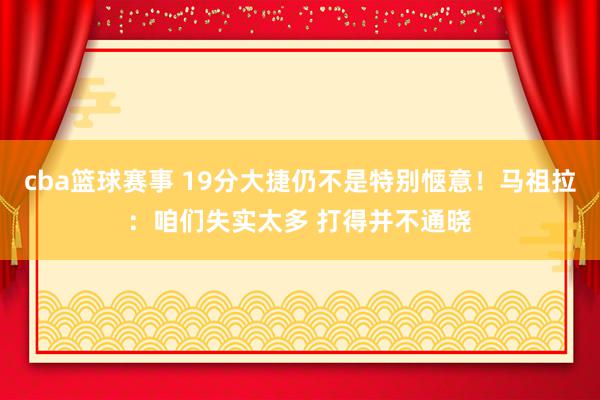 cba篮球赛事 19分大捷仍不是特别惬意！马祖拉：咱们失实太多 打得并不通晓