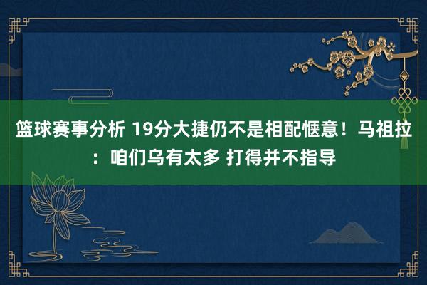 篮球赛事分析 19分大捷仍不是相配惬意！马祖拉：咱们乌有太多 打得并不指导