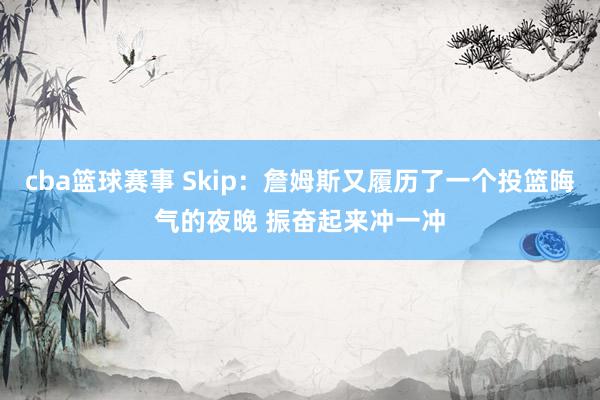 cba篮球赛事 Skip：詹姆斯又履历了一个投篮晦气的夜晚 振奋起来冲一冲