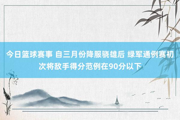 今日篮球赛事 自三月份降服骁雄后 绿军通例赛初次将敌手得分范例在90分以下