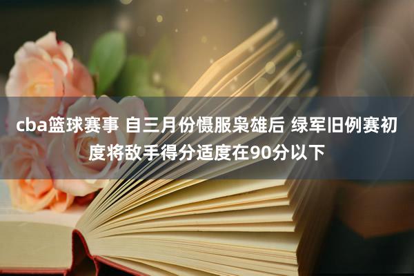 cba篮球赛事 自三月份慑服枭雄后 绿军旧例赛初度将敌手得分适度在90分以下