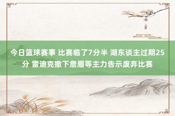 今日篮球赛事 比赛临了7分半 湖东谈主过期25分 雷迪克撤下詹眉等主力告示废弃比赛