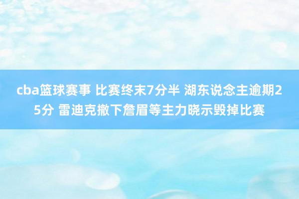 cba篮球赛事 比赛终末7分半 湖东说念主逾期25分 雷迪克撤下詹眉等主力晓示毁掉比赛