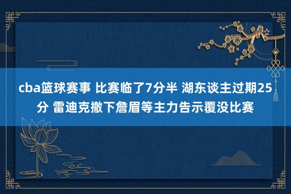 cba篮球赛事 比赛临了7分半 湖东谈主过期25分 雷迪克撤下詹眉等主力告示覆没比赛