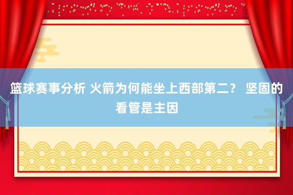 篮球赛事分析 火箭为何能坐上西部第二？ 坚固的看管是主因