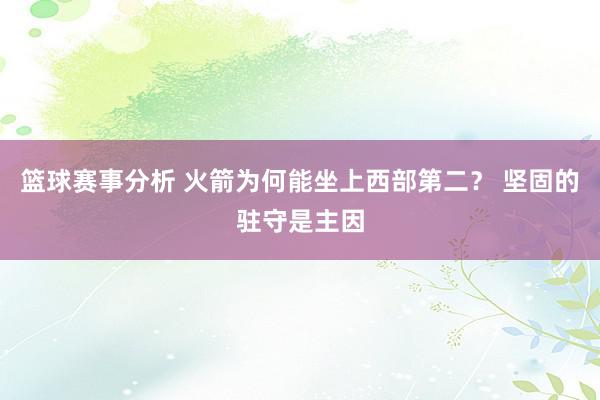 篮球赛事分析 火箭为何能坐上西部第二？ 坚固的驻守是主因