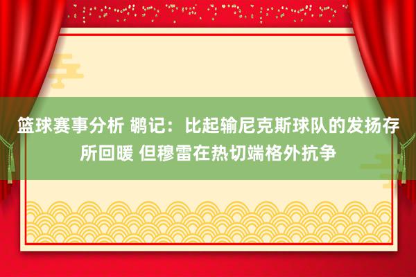 篮球赛事分析 鹕记：比起输尼克斯球队的发扬存所回暖 但穆雷在热切端格外抗争