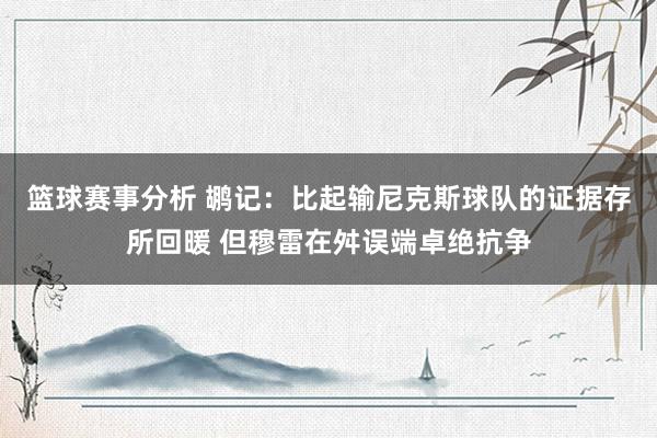 篮球赛事分析 鹕记：比起输尼克斯球队的证据存所回暖 但穆雷在舛误端卓绝抗争