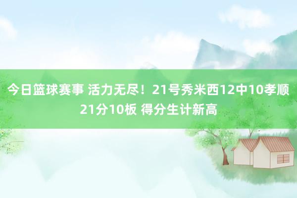 今日篮球赛事 活力无尽！21号秀米西12中10孝顺21分10板 得分生计新高