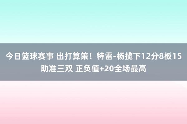 今日篮球赛事 出打算策！特雷-杨揽下12分8板15助准三双 正负值+20全场最高