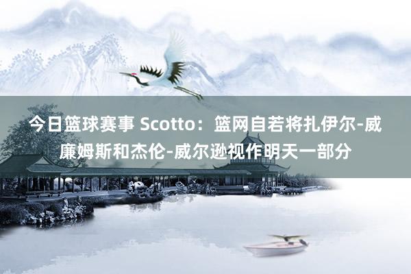 今日篮球赛事 Scotto：篮网自若将扎伊尔-威廉姆斯和杰伦-威尔逊视作明天一部分