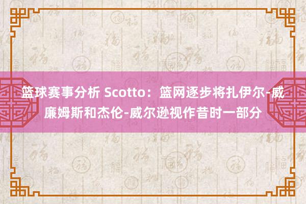 篮球赛事分析 Scotto：篮网逐步将扎伊尔-威廉姆斯和杰伦-威尔逊视作昔时一部分