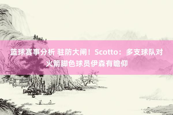 篮球赛事分析 驻防大闸！Scotto：多支球队对火箭脚色球员伊森有瞻仰