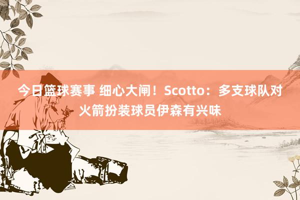 今日篮球赛事 细心大闸！Scotto：多支球队对火箭扮装球员伊森有兴味