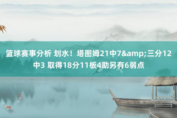 篮球赛事分析 划水！塔图姆21中7&三分12中3 取得18分11板4助另有6弱点