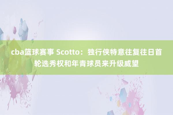 cba篮球赛事 Scotto：独行侠特意往复往日首轮选秀权和年青球员来升级威望