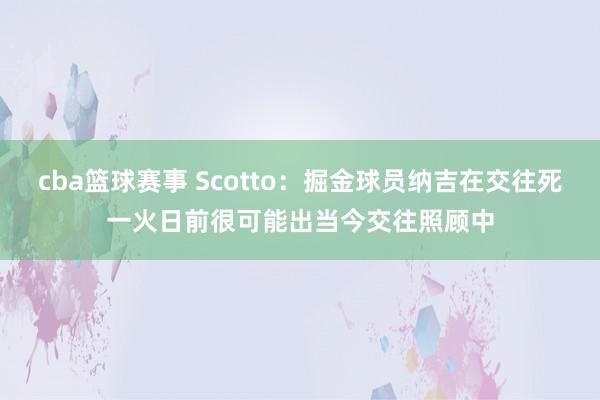 cba篮球赛事 Scotto：掘金球员纳吉在交往死一火日前很可能出当今交往照顾中