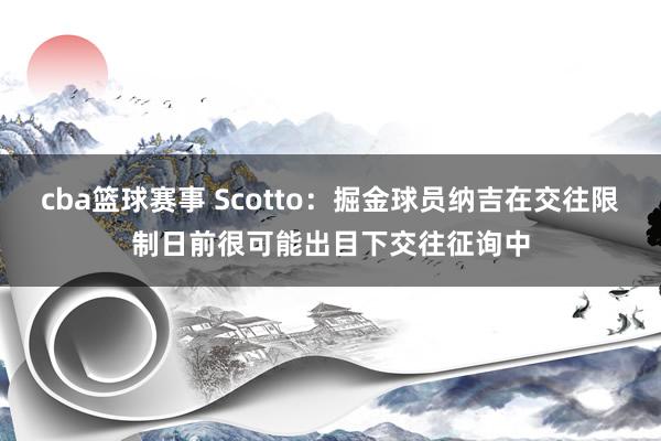 cba篮球赛事 Scotto：掘金球员纳吉在交往限制日前很可能出目下交往征询中