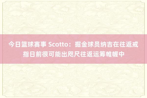 今日篮球赛事 Scotto：掘金球员纳吉在往返戒指日前很可能出咫尺往返运筹帷幄中