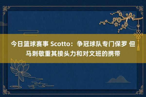 今日篮球赛事 Scotto：争冠球队专门保罗 但马刺敬重其接头力和对文班的携带