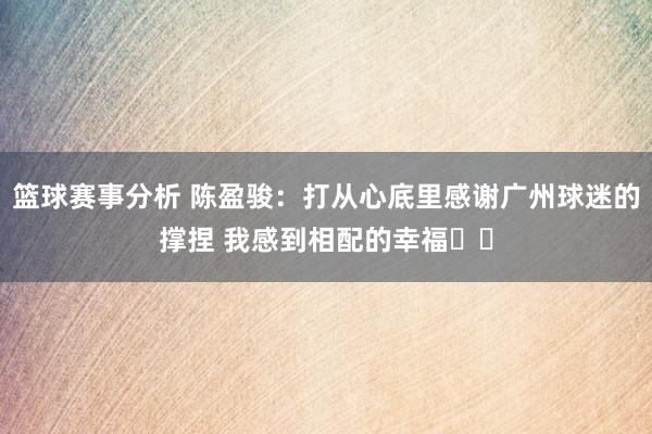 篮球赛事分析 陈盈骏：打从心底里感谢广州球迷的撑捏 我感到相配的幸福❤️