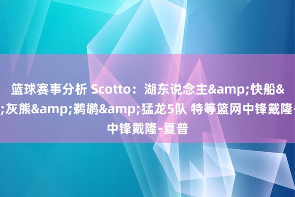 篮球赛事分析 Scotto：湖东说念主&快船&灰熊&鹈鹕&猛龙5队 特等篮网中锋戴隆-夏普