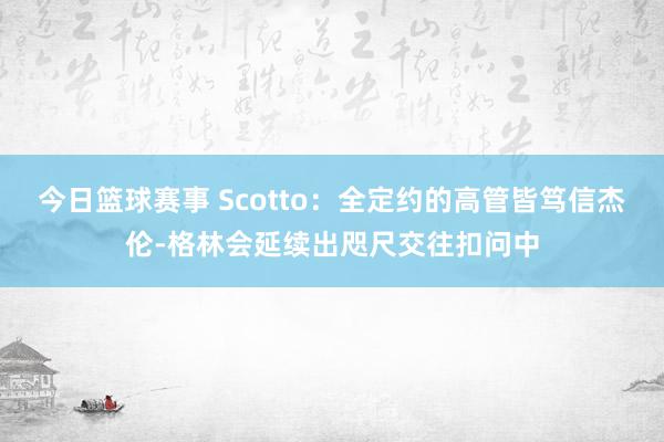 今日篮球赛事 Scotto：全定约的高管皆笃信杰伦-格林会延续出咫尺交往扣问中