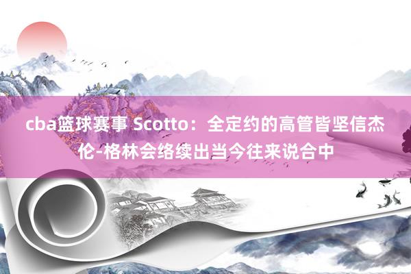 cba篮球赛事 Scotto：全定约的高管皆坚信杰伦-格林会络续出当今往来说合中