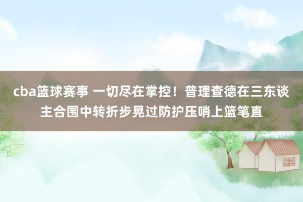 cba篮球赛事 一切尽在掌控！普理查德在三东谈主合围中转折步晃过防护压哨上篮笔直