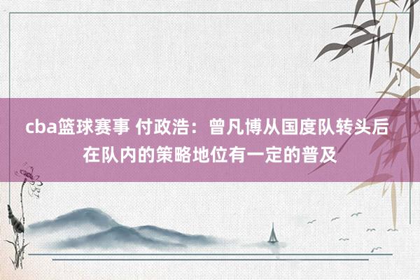 cba篮球赛事 付政浩：曾凡博从国度队转头后 在队内的策略地位有一定的普及