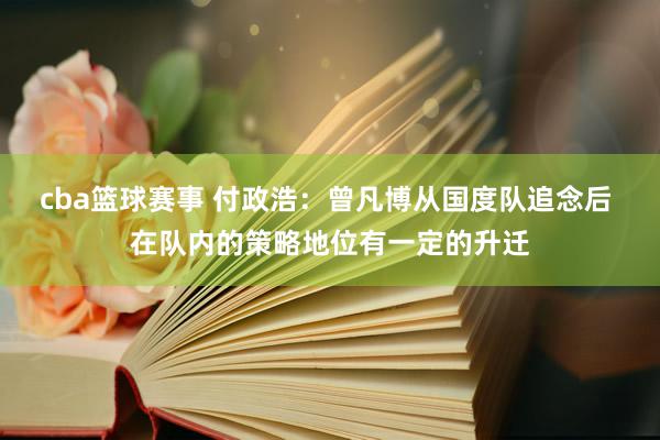 cba篮球赛事 付政浩：曾凡博从国度队追念后 在队内的策略地位有一定的升迁