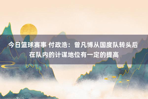 今日篮球赛事 付政浩：曾凡博从国度队转头后 在队内的计谋地位有一定的提高