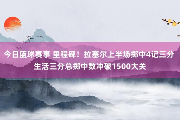 今日篮球赛事 里程碑！拉塞尔上半场掷中4记三分 生活三分总掷中数冲破1500大关