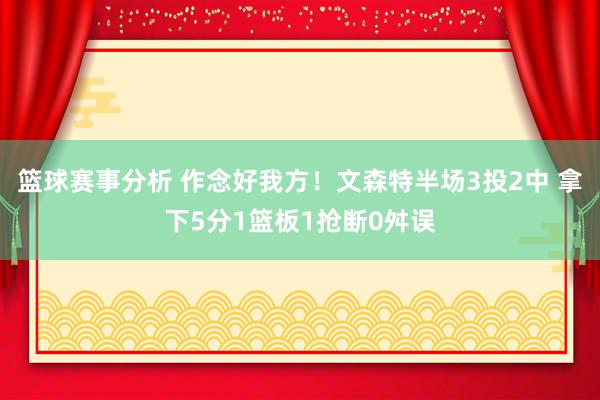 篮球赛事分析 作念好我方！文森特半场3投2中 拿下5分1篮板1抢断0舛误