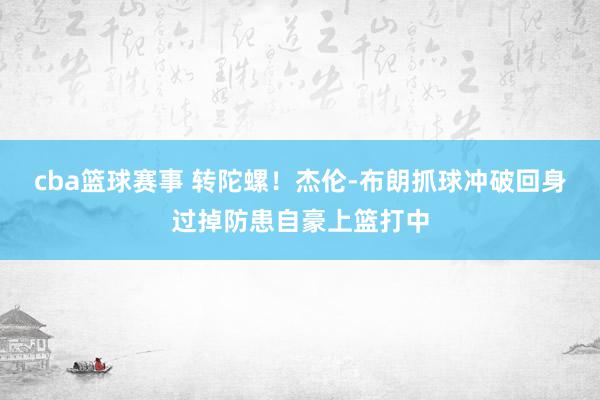 cba篮球赛事 转陀螺！杰伦-布朗抓球冲破回身过掉防患自豪上篮打中