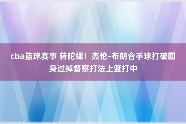 cba篮球赛事 转陀螺！杰伦-布朗合手球打破回身过掉督察打法上篮打中