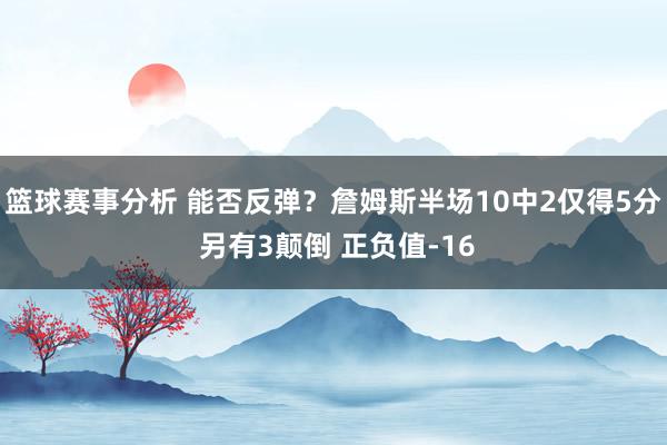 篮球赛事分析 能否反弹？詹姆斯半场10中2仅得5分 另有3颠倒 正负值-16