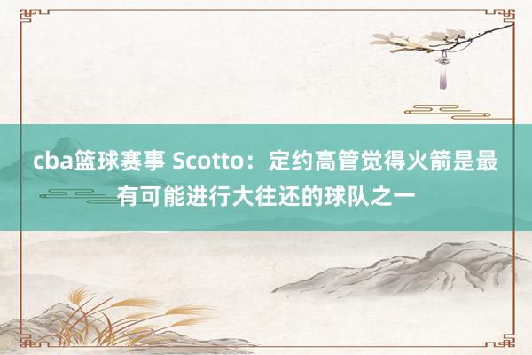 cba篮球赛事 Scotto：定约高管觉得火箭是最有可能进行大往还的球队之一