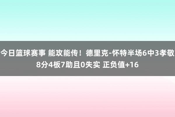 今日篮球赛事 能攻能传！德里克-怀特半场6中3孝敬8分4板7助且0失实 正负值+16