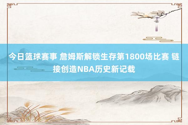 今日篮球赛事 詹姆斯解锁生存第1800场比赛 链接创造NBA历史新记载