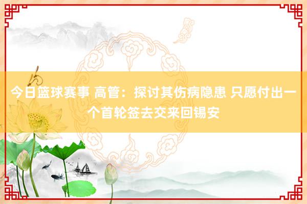 今日篮球赛事 高管：探讨其伤病隐患 只愿付出一个首轮签去交来回锡安