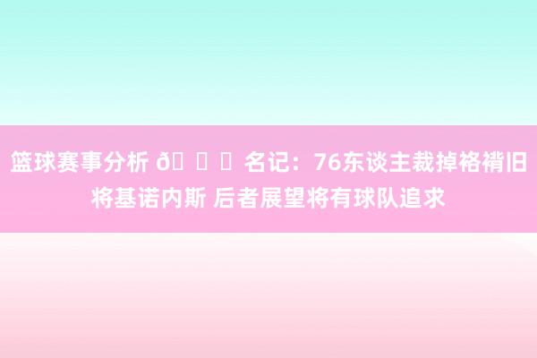 篮球赛事分析 👀名记：76东谈主裁掉袼褙旧将基诺内斯 后者展望将有球队追求