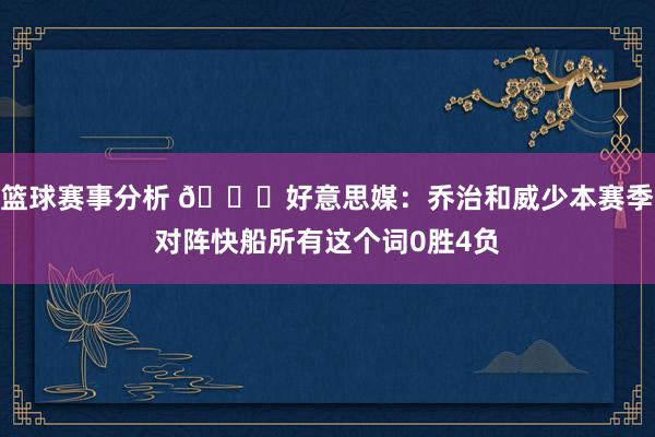 篮球赛事分析 👀好意思媒：乔治和威少本赛季对阵快船所有这个词0胜4负