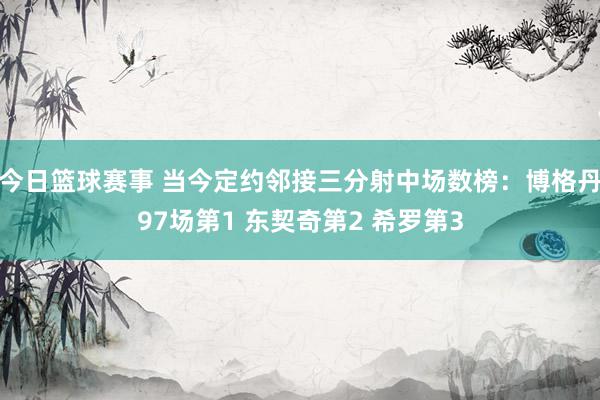 今日篮球赛事 当今定约邻接三分射中场数榜：博格丹97场第1 东契奇第2 希罗第3