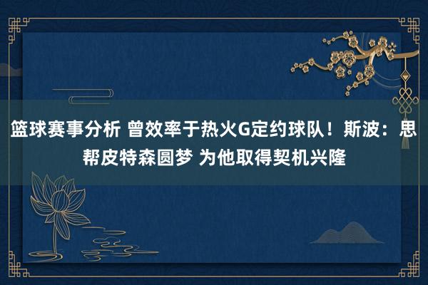 篮球赛事分析 曾效率于热火G定约球队！斯波：思帮皮特森圆梦 为他取得契机兴隆