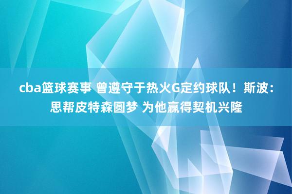 cba篮球赛事 曾遵守于热火G定约球队！斯波：思帮皮特森圆梦 为他赢得契机兴隆